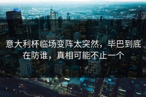 意大利杯临场变阵太突然，毕巴到底在防谁，真相可能不止一个