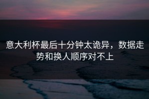 意大利杯最后十分钟太诡异，数据走势和换人顺序对不上
