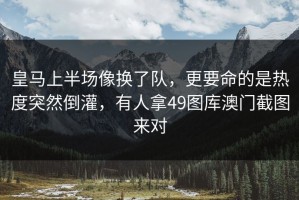 皇马上半场像换了队，更要命的是热度突然倒灌，有人拿49图库澳门截图来对
