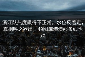 浙江队热度飙得不正常，水位反着走，真相呼之欲出，49图库港澳那条线也对
