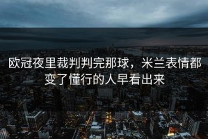 欧冠夜里裁判判完那球，米兰表情都变了懂行的人早看出来