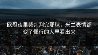 欧冠夜里裁判判完那球，米兰表情都变了懂行的人早看出来