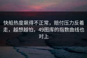 快船热度飙得不正常，赔付压力反着走，越想越怕，49图库的指数曲线也对上