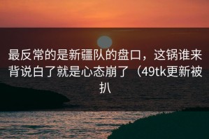 最反常的是新疆队的盘口，这锅谁来背说白了就是心态崩了（49tk更新被扒