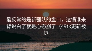 最反常的是新疆队的盘口，这锅谁来背说白了就是心态崩了（49tk更新被扒