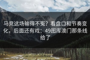 马竞这场输得不冤？看盘口和节奏变化，后面还有戏：49图库澳门那条线给了