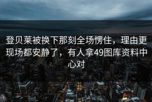 登贝莱被换下那刻全场愣住，理由更现场都安静了，有人拿49图库资料中心对