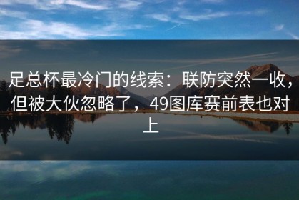 足总杯最冷门的线索：联防突然一收，但被大伙忽略了，49图库赛前表也对上