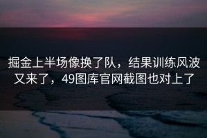 掘金上半场像换了队，结果训练风波又来了，49图库官网截图也对上了