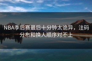 NBA季后赛最后十分钟太诡异，注码分布和换人顺序对不上