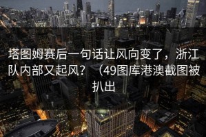 塔图姆赛后一句话让风向变了，浙江队内部又起风？（49图库港澳截图被扒出