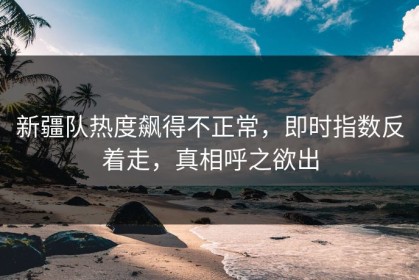 新疆队热度飙得不正常，即时指数反着走，真相呼之欲出
