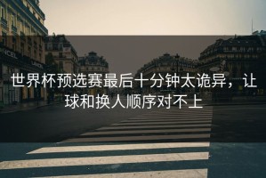 世界杯预选赛最后十分钟太诡异，让球和换人顺序对不上