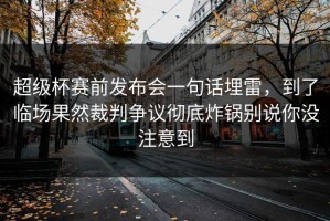 超级杯赛前发布会一句话埋雷，到了临场果然裁判争议彻底炸锅别说你没注意到