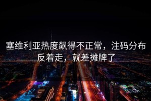 塞维利亚热度飙得不正常，注码分布反着走，就差摊牌了