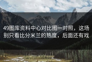 49图库资料中心对比图一对照，这场别只看比分米兰的热度，后面还有戏