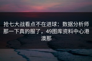 抢七大战看点不在进球：数据分析师那一下真的服了，49图库资料中心港澳那
