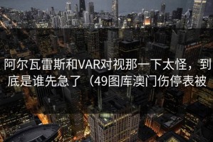 阿尔瓦雷斯和VAR对视那一下太怪，到底是谁先急了（49图库澳门伤停表被