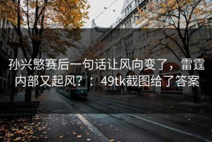 孙兴慜赛后一句话让风向变了，雷霆内部又起风？：49tk截图给了答案