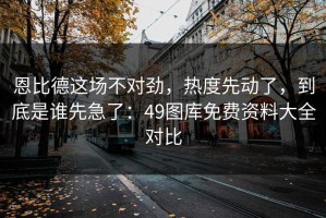 恩比德这场不对劲，热度先动了，到底是谁先急了：49图库免费资料大全对比