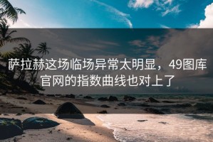 萨拉赫这场临场异常太明显，49图库官网的指数曲线也对上了