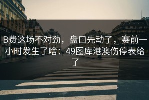 B费这场不对劲，盘口先动了，赛前一小时发生了啥：49图库港澳伤停表给了