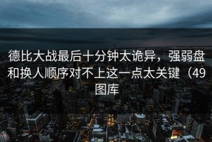 德比大战最后十分钟太诡异，强弱盘和换人顺序对不上这一点太关键（49图库