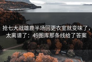 抢七大战雄鹿半场回更衣室就变味了，太离谱了：49图库那条线给了答案