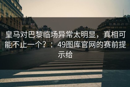 皇马对巴黎临场异常太明显，真相可能不止一个？：49图库官网的赛前提示给
