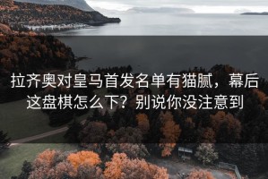 拉齐奥对皇马首发名单有猫腻，幕后这盘棋怎么下？别说你没注意到