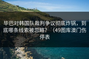 毕巴对韩国队裁判争议彻底炸锅，到底哪条线索被忽略？（49图库澳门伤停表