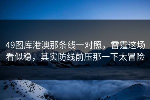 49图库港澳那条线一对照，雷霆这场看似稳，其实防线前压那一下太冒险