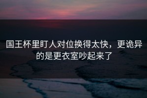 国王杯里盯人对位换得太快，更诡异的是更衣室吵起来了