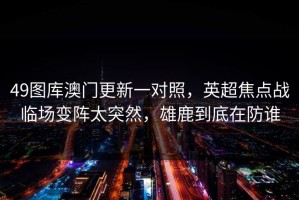 49图库澳门更新一对照，英超焦点战临场变阵太突然，雄鹿到底在防谁