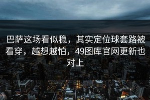 巴萨这场看似稳，其实定位球套路被看穿，越想越怕，49图库官网更新也对上