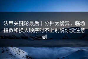 法甲关键轮最后十分钟太诡异，临场指数和换人顺序对不上别说你没注意到
