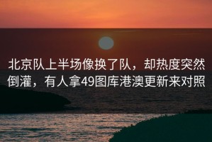 北京队上半场像换了队，却热度突然倒灌，有人拿49图库港澳更新来对照