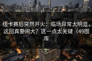 纽卡赛后突然开火：临场异常太明显，这回真要闹大？这一点太关键（49图库