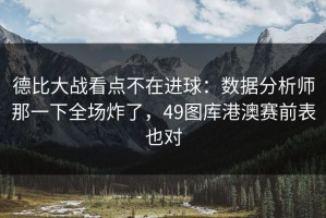 德比大战看点不在进球：数据分析师那一下全场炸了，49图库港澳赛前表也对