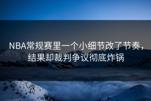 NBA常规赛里一个小细节改了节奏，结果却裁判争议彻底炸锅