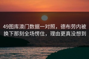 49图库澳门数据一对照，德布劳内被换下那刻全场愣住，理由更真没想到