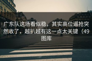 广东队这场看似稳，其实高位逼抢突然收了，越扒越有这一点太关键（49图库