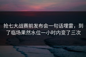 抢七大战赛前发布会一句话埋雷，到了临场果然水位一小时内变了三次