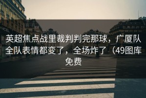 英超焦点战里裁判判完那球，广厦队全队表情都变了，全场炸了（49图库免费