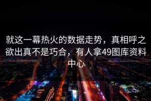 就这一幕热火的数据走势，真相呼之欲出真不是巧合，有人拿49图库资料中心