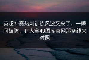 英超补赛热刺训练风波又来了，一瞬间破防，有人拿49图库官网那条线来对照