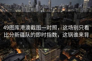 49图库港澳截图一对照，这场别只看比分新疆队的即时指数，这锅谁来背