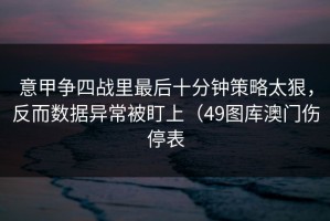 意甲争四战里最后十分钟策略太狠，反而数据异常被盯上（49图库澳门伤停表