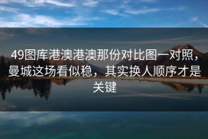 49图库港澳港澳那份对比图一对照，曼城这场看似稳，其实换人顺序才是关键