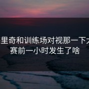 莫德里奇和训练场对视那一下太怪，赛前一小时发生了啥